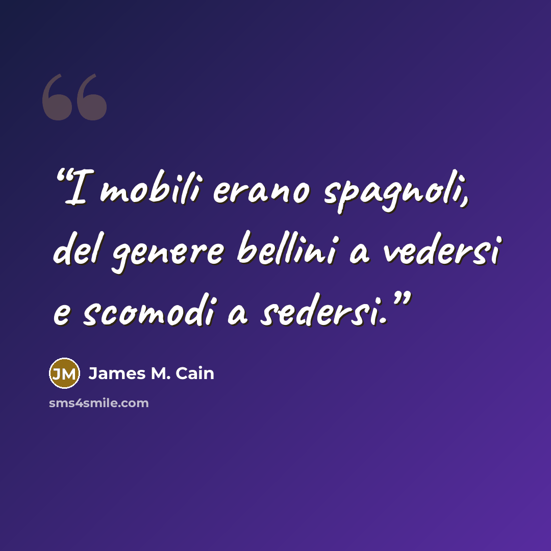 “I mobili erano spagnoli, del genere bellini a vedersi e scomodi a sedersi.” quote by James M. Cain