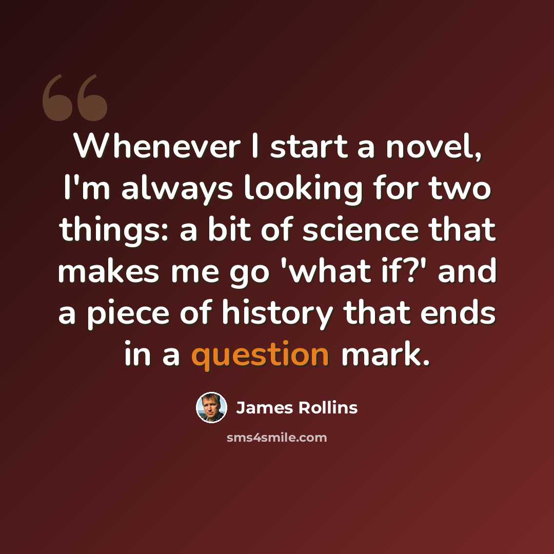 “Whenever I start a novel, I'm always looking for two things: a bit of science that makes me go 'what if?' and a piece of history that ends in a question mark.” quote by James Rollins