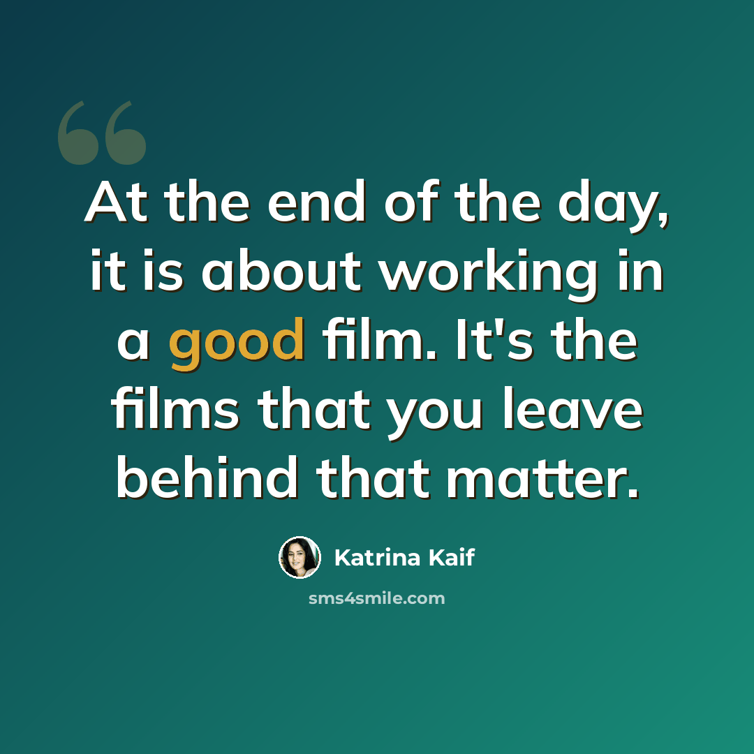 “At the end of the day, it is about working in a good film. It's the films that you leave behind that matter.” quote by Katrina Kaif