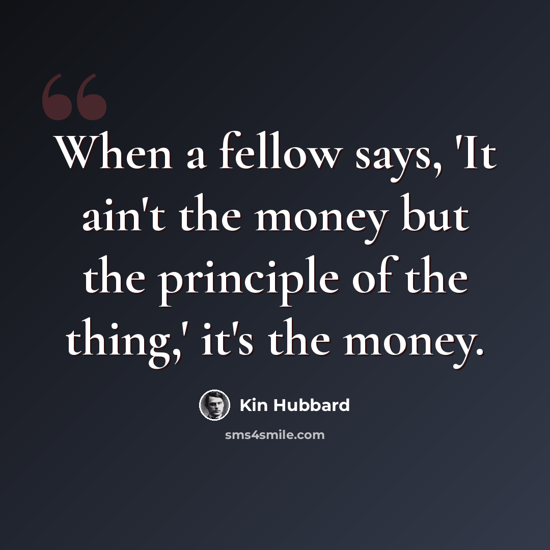 “When a fellow says, 'It ain't the money but the principle of the thing,' it's the money.” quote by Kin Hubbard