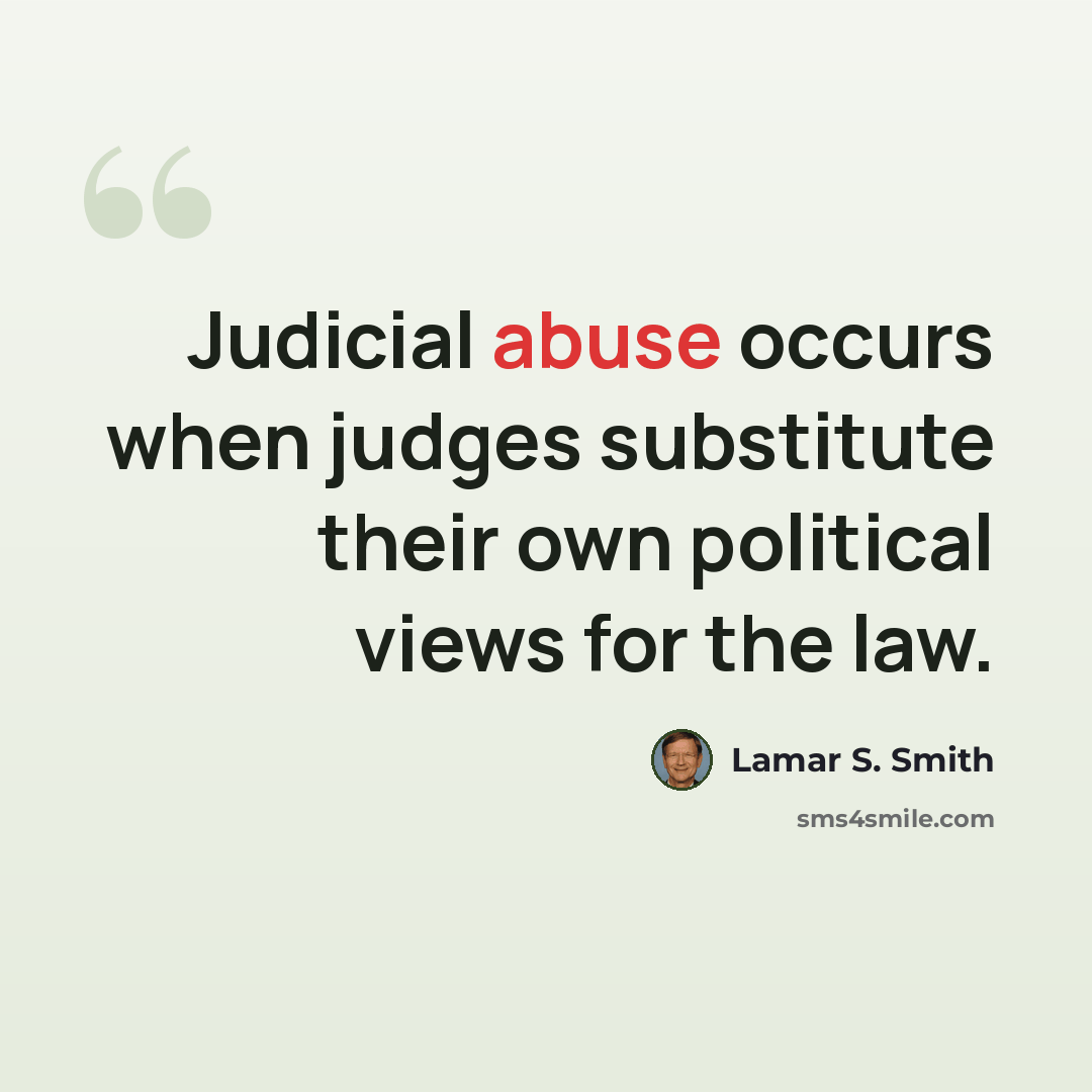 “Judicial abuse occurs when judges substitute their own political views for the law.” quote by Lamar S. Smith