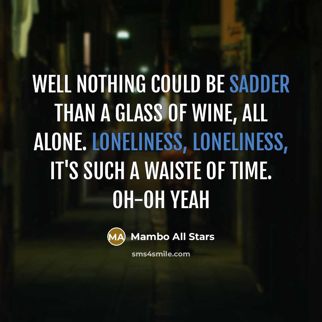 “Well nothing could be sadder than a glass of wine, all alone. Loneliness, loneliness, it's such a waiste of time. Oh-oh yeah” quote by Mambo All Stars