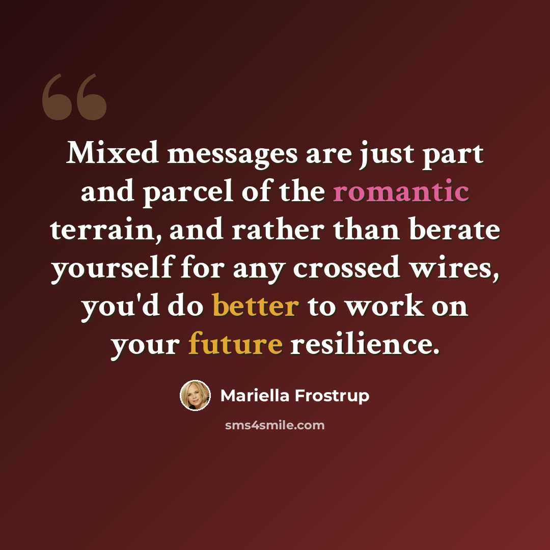 “Mixed messages are just part and parcel of the romantic terrain, and rather than berate yourself for any crossed wires, you'd do better to work on your future resilience.” quote by Mariella Frostrup