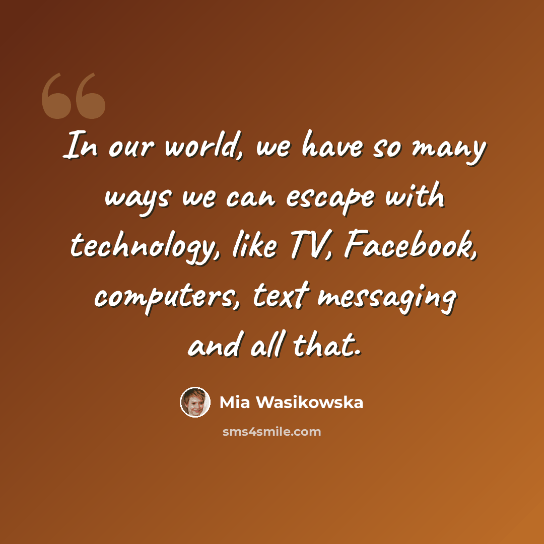 “In our world, we have so many ways we can escape with technology, like TV, Facebook, computers, text messaging and all that.” quote by Mia Wasikowska