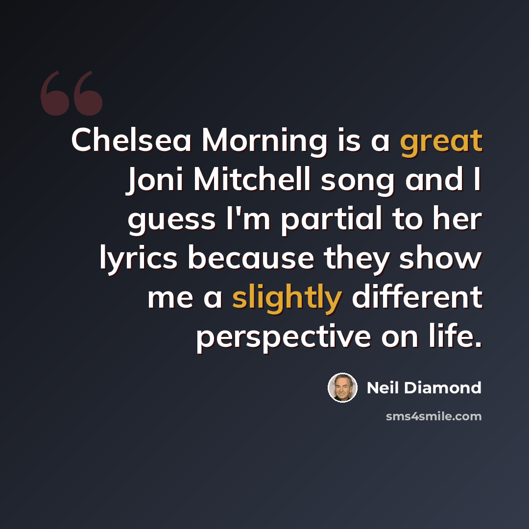 “Chelsea Morning is a great Joni Mitchell song and I guess I'm partial to her lyrics because they show me a slightly different perspective on life.” quote by Neil Diamond