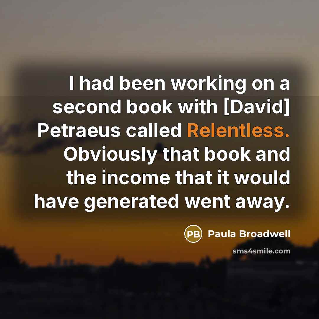 “I had been working on a second book with [David] Petraeus called Relentless. Obviously that book and the income that it would have generated went away.” quote by Paula Broadwell