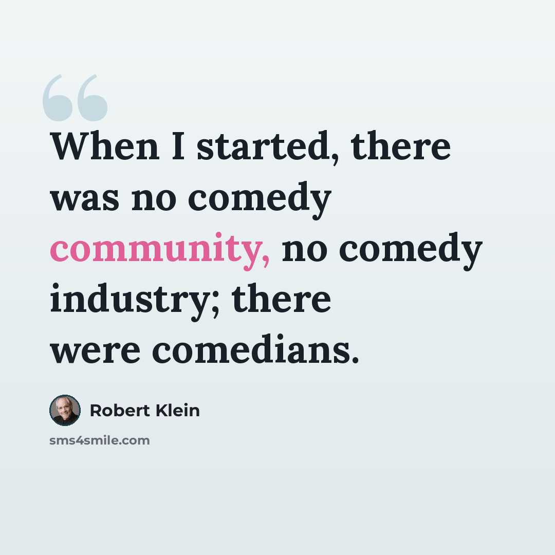 “When I started, there was no comedy community, no comedy industry; there were comedians.” quote by Robert Klein