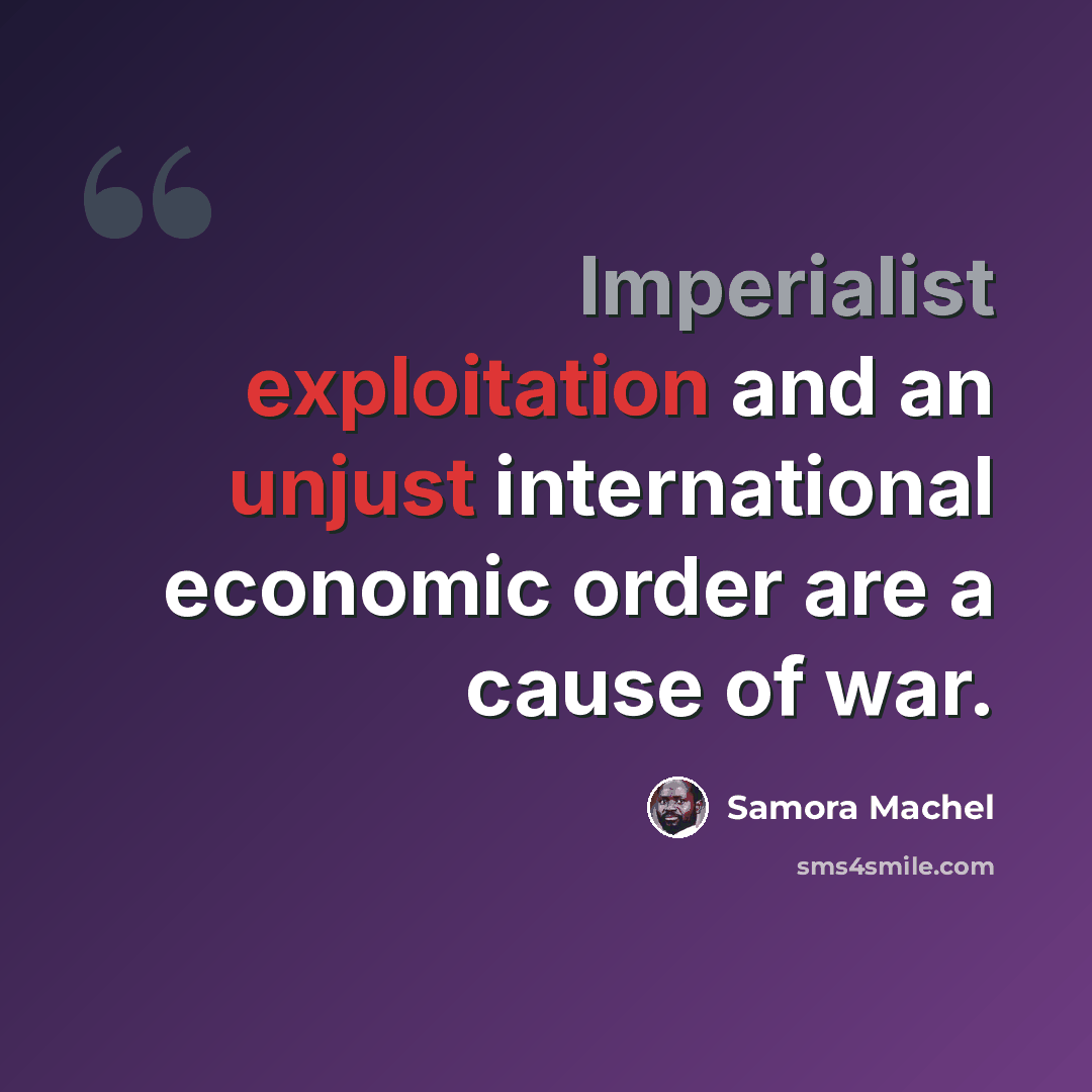 “Imperialist exploitation and an unjust international economic order are a cause of war.” quote by Samora Machel