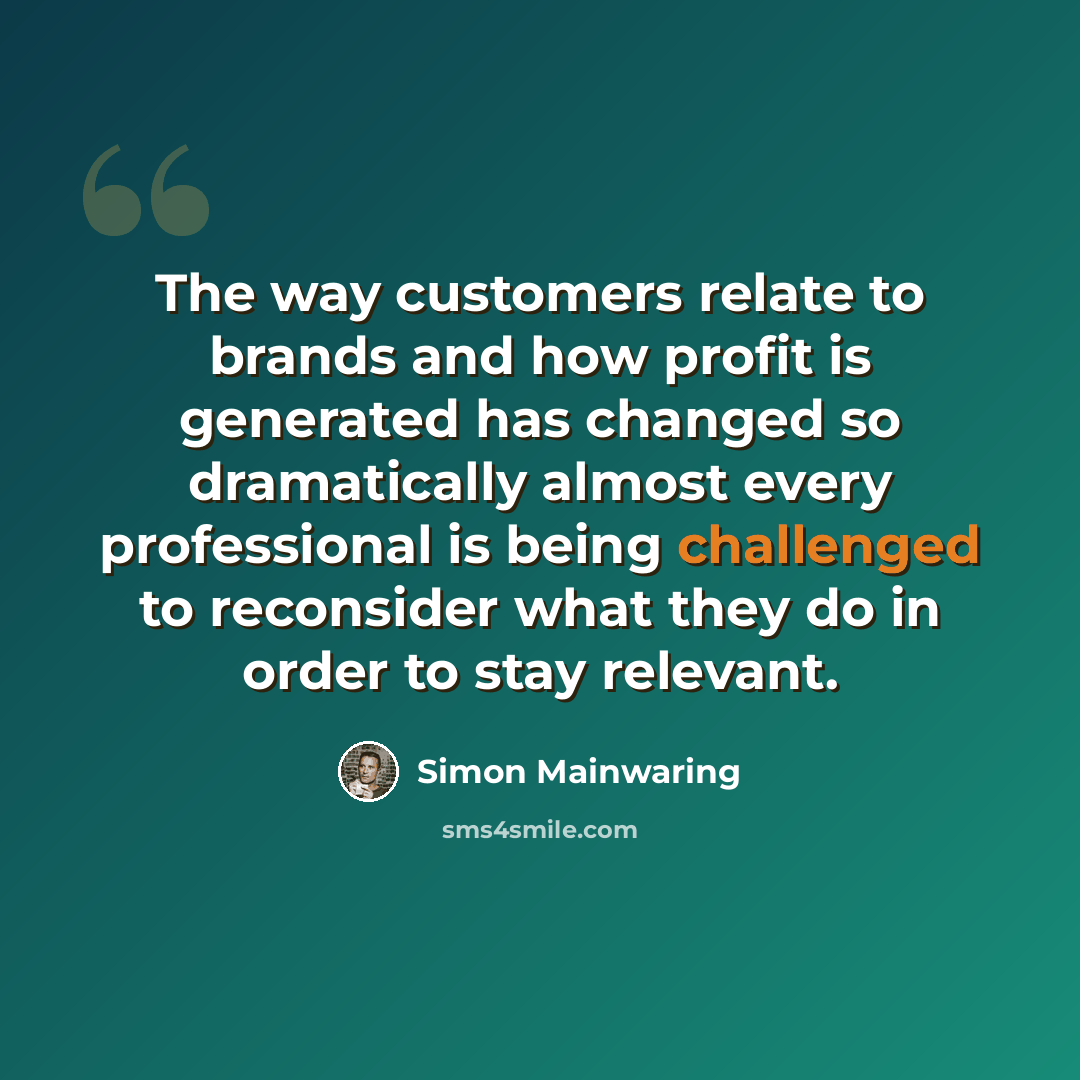 “The way customers relate to brands and how profit is generated has changed so dramatically almost every professional is being challenged to reconsider what they do in order to stay relevant.” quote by Simon Mainwaring