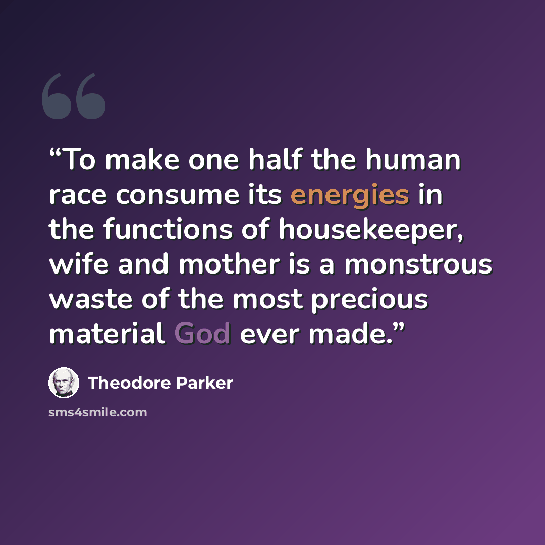 “To make one half the human race consume its energies in the functions of housekeeper, wife and mother is a monstrous waste of the most precious material God ever made.” quote by Theodore Parker