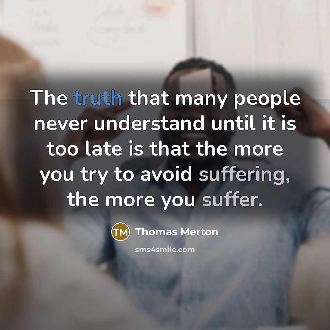 “The truth that many people never understand until it is too late is that the more you try to avoid suffering, the more you suffer.” quote by Thomas Merton