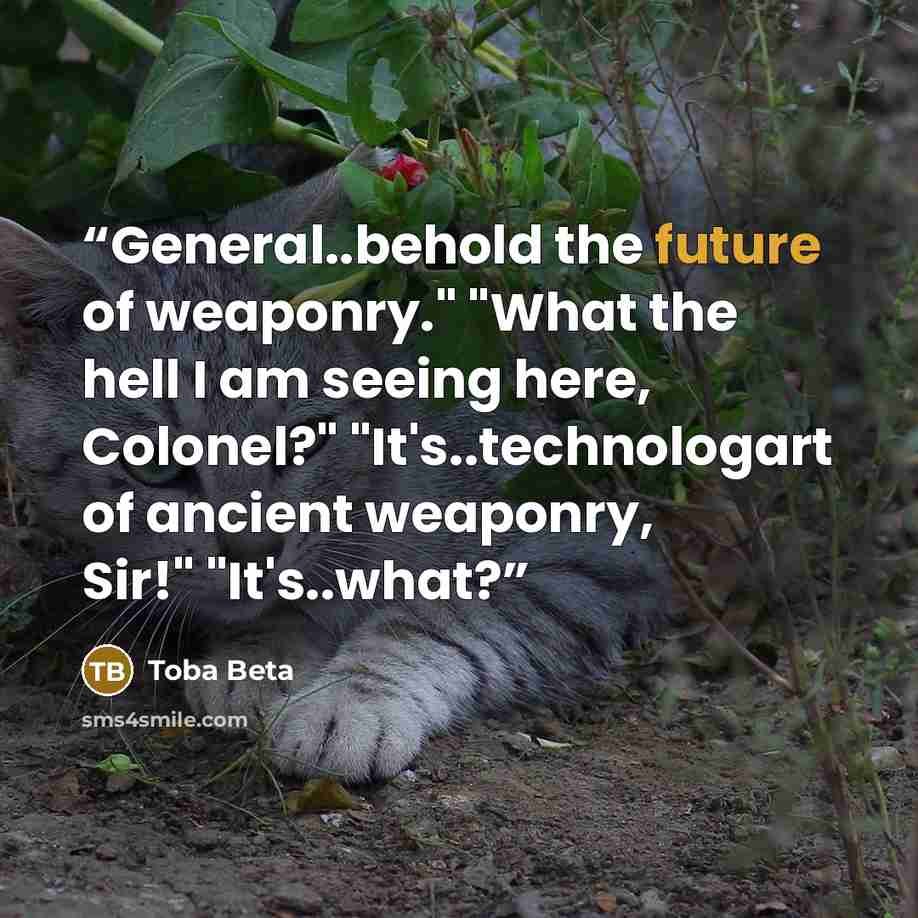 “General..behold the future of weaponry." "What the hell I am seeing here, Colonel?" "It's..technologart of ancient weaponry, Sir!" "It's..what?” quote by Toba Beta