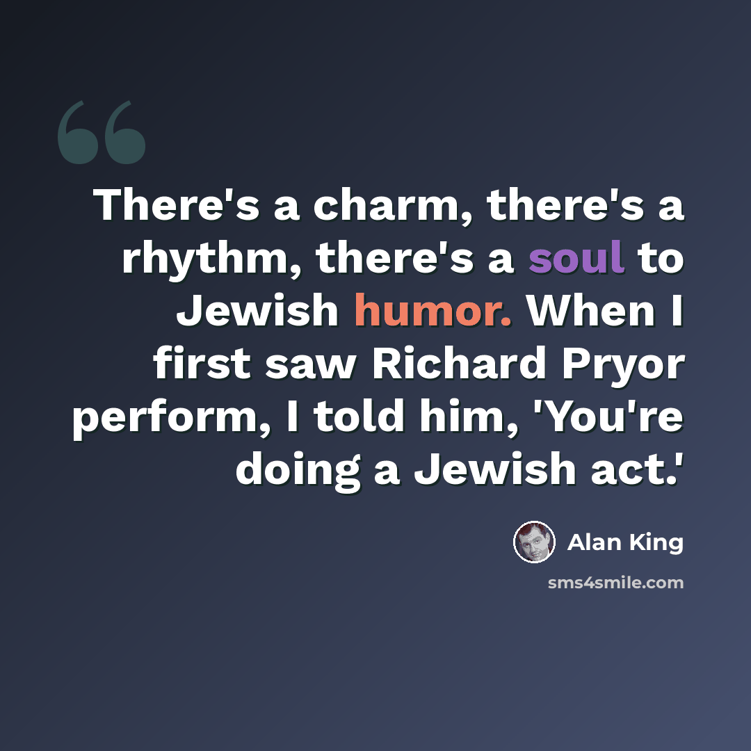 “There's a charm, there's a rhythm, there's a soul to Jewish humor. When I first saw Richard Pryor perform, I told him, 'You're doing a Jewish act.'” quote by Alan King