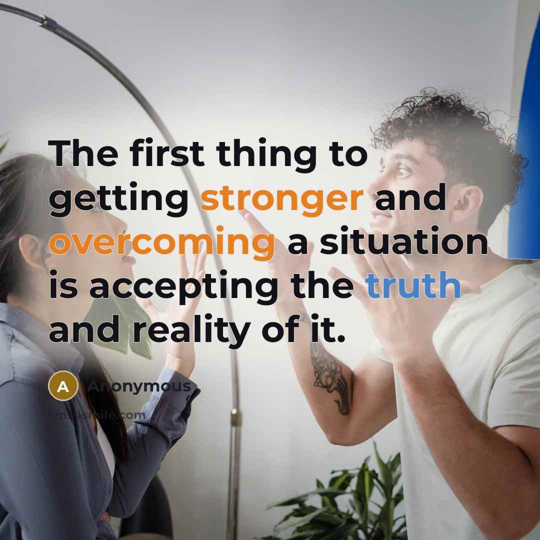 “The first thing to getting stronger and overcoming a situation is accepting the truth and reality of it.” quote by Anonymous