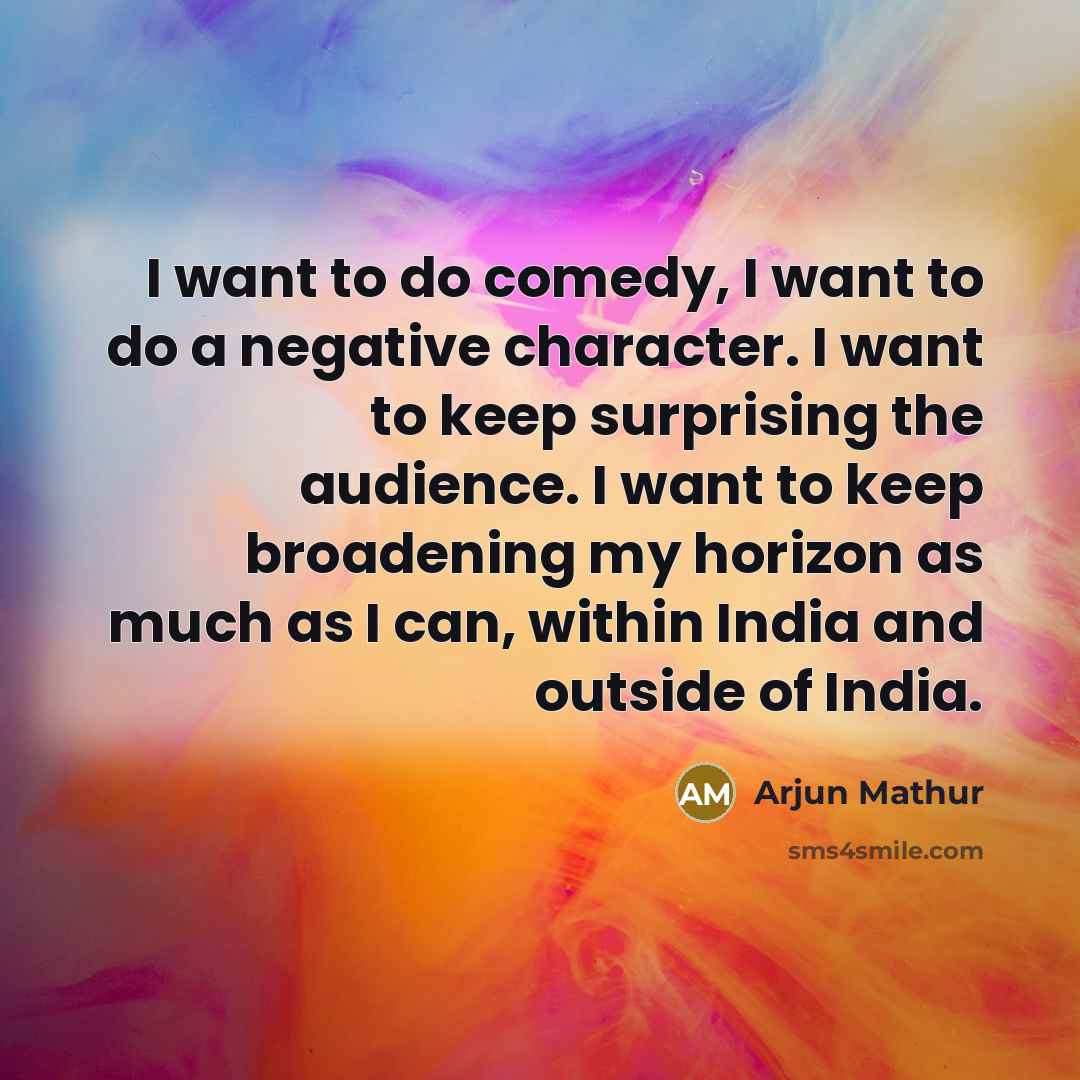 “I want to do comedy, I want to do a negative character. I want to keep surprising the audience. I want to keep broadening my horizon as much as I can, within India and outside of India.” quote by Arjun Mathur