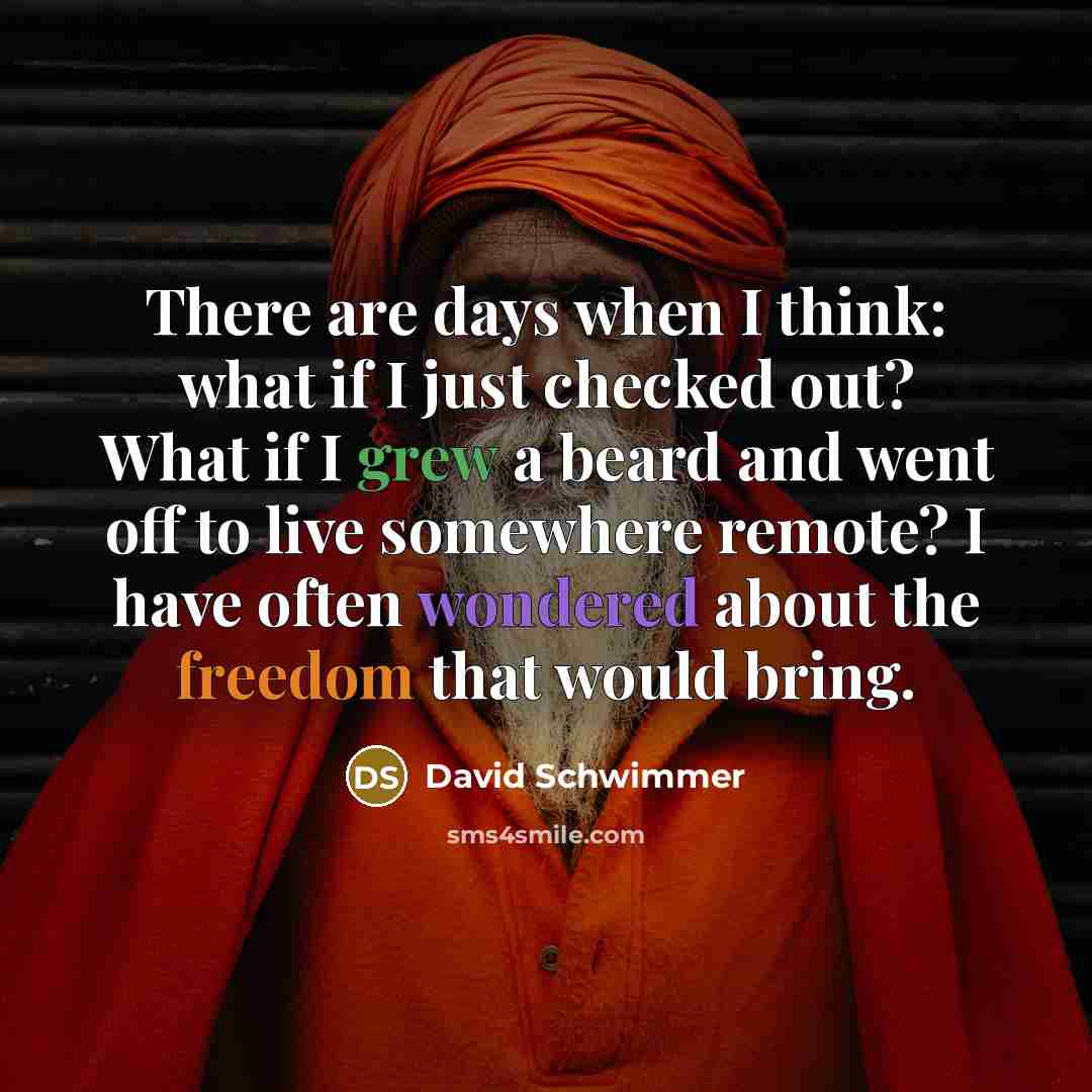 “There are days when I think: what if I just checked out? What if I grew a beard and went off to live somewhere remote? I have often wondered about the freedom that would bring.” quote by David Schwimmer