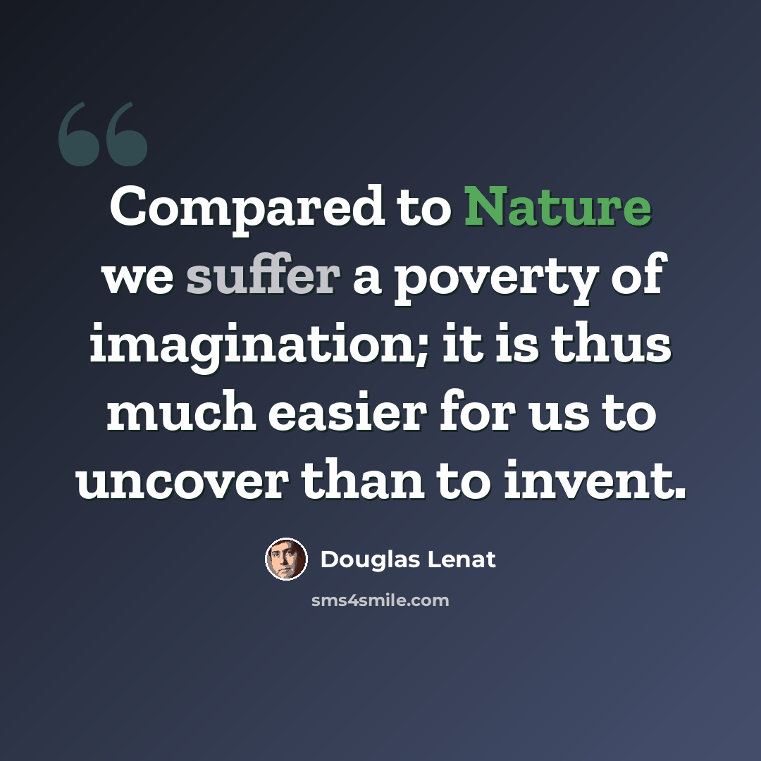 “Compared to Nature we suffer a poverty of imagination; it is thus much easier for us to uncover than to invent.” quote by Douglas Lenat
