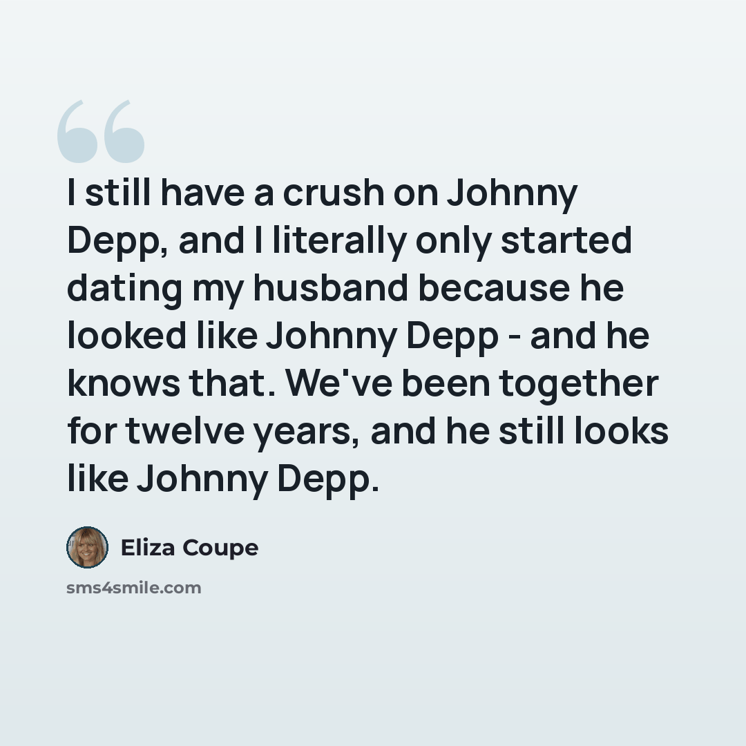 “I still have a crush on Johnny Depp, and I literally only started dating my husband because he looked like Johnny Depp - and he knows that. We've been together for twelve years, and he still looks like Johnny Depp.” quote by Eliza Coupe