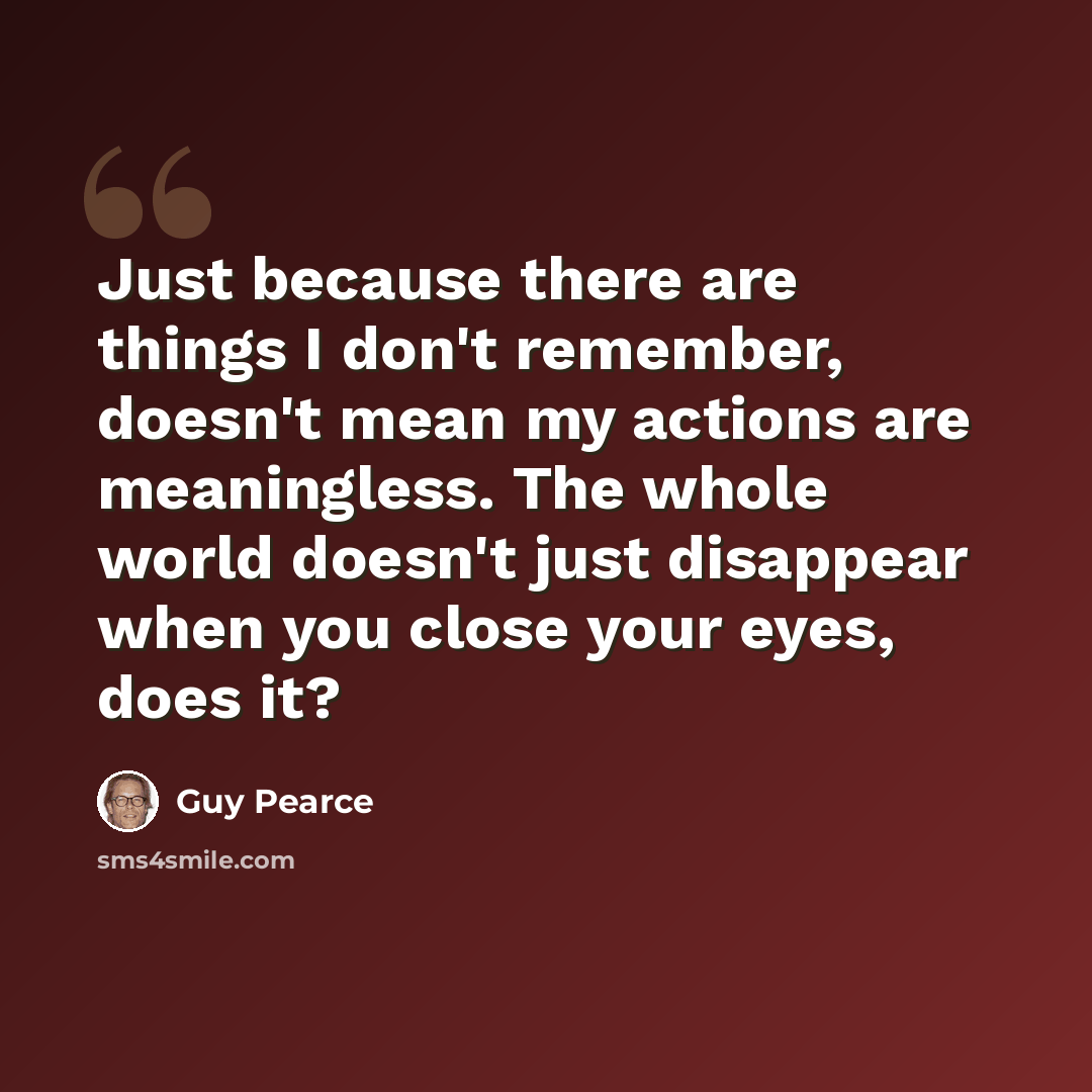 “Just because there are things I don't remember, doesn't mean my actions are meaningless. The whole world doesn't just disappear when you close your eyes, does it?” quote by Guy Pearce