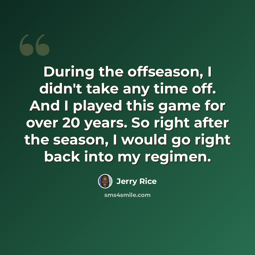 “During the offseason, I didn't take any time off. And I played this game for over 20 years. So right after the season, I would go right back into my regimen.” quote by Jerry Rice