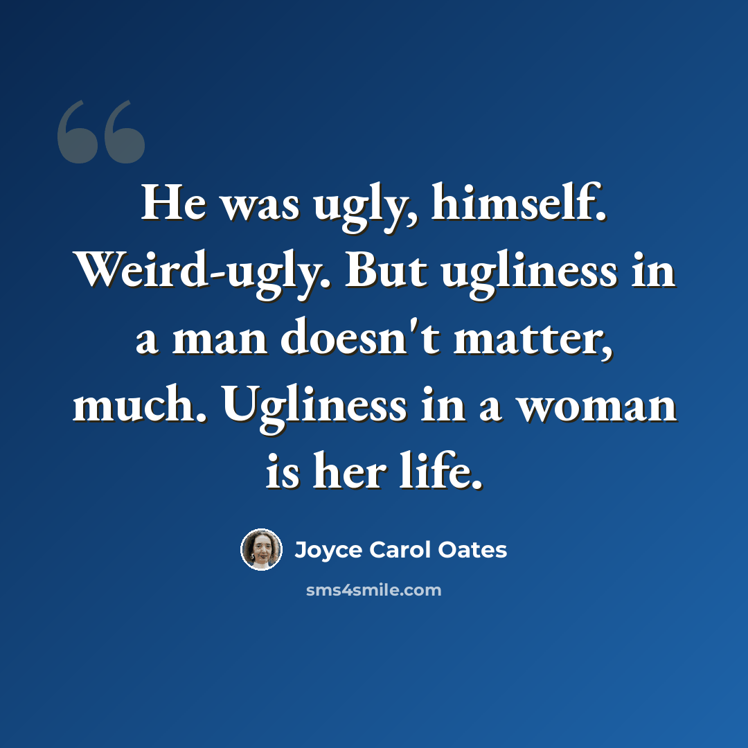 “He was ugly, himself. Weird-ugly. But ugliness in a man doesn't matter, much. Ugliness in a woman is her life.” quote by Joyce Carol Oates