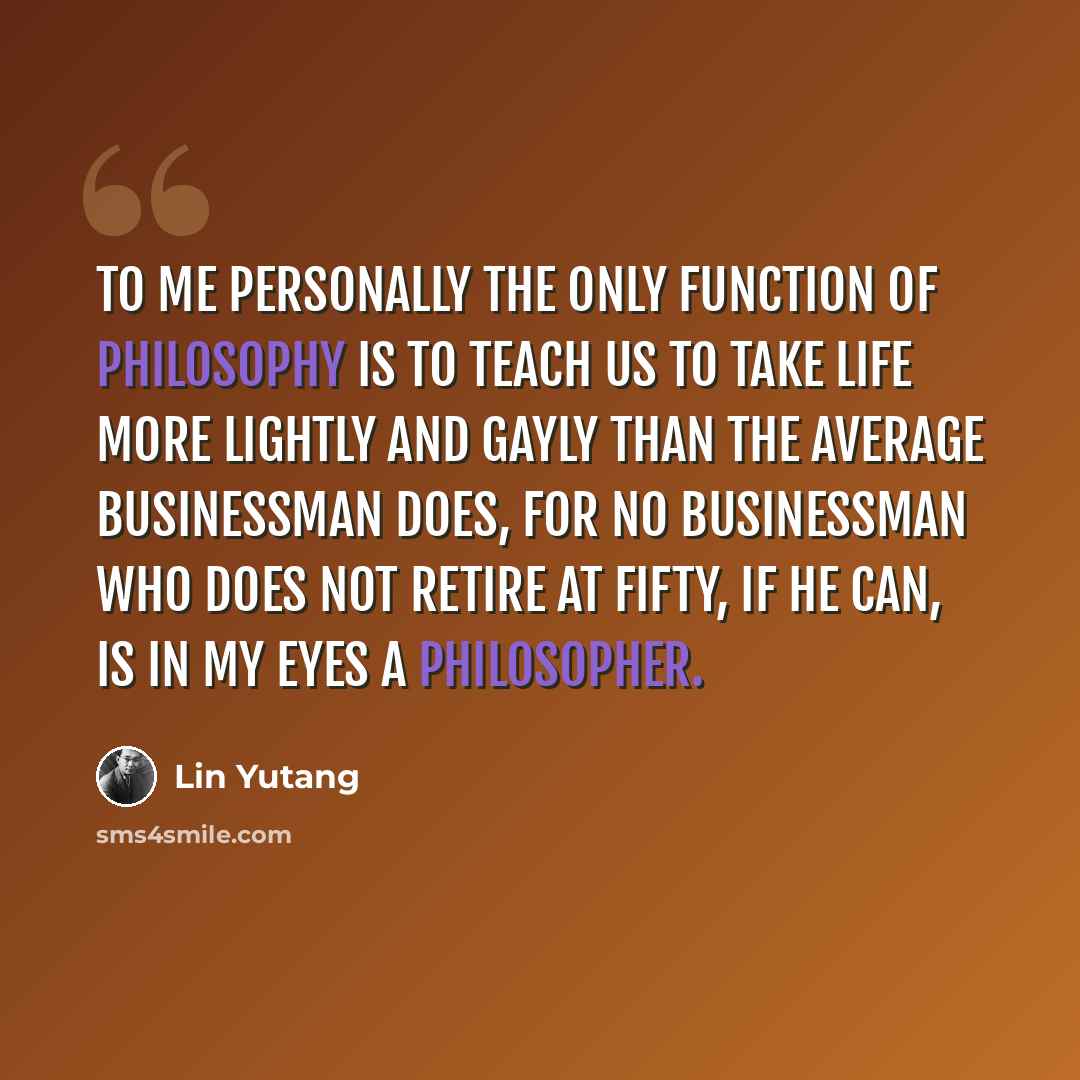 “To me personally the only function of philosophy is to teach us to take life more lightly and gayly than the average businessman does, for no businessman who does not retire at fifty, if he can, is in my eyes a philosopher.” quote by Lin Yutang