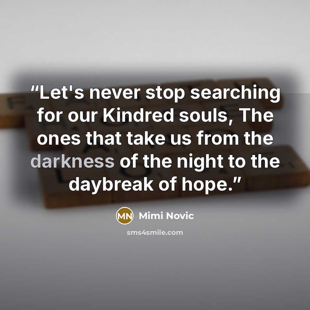 “Let's never stop searching for our Kindred souls, The ones that take us from the darkness of the night to the daybreak of hope.” quote by Mimi Novic