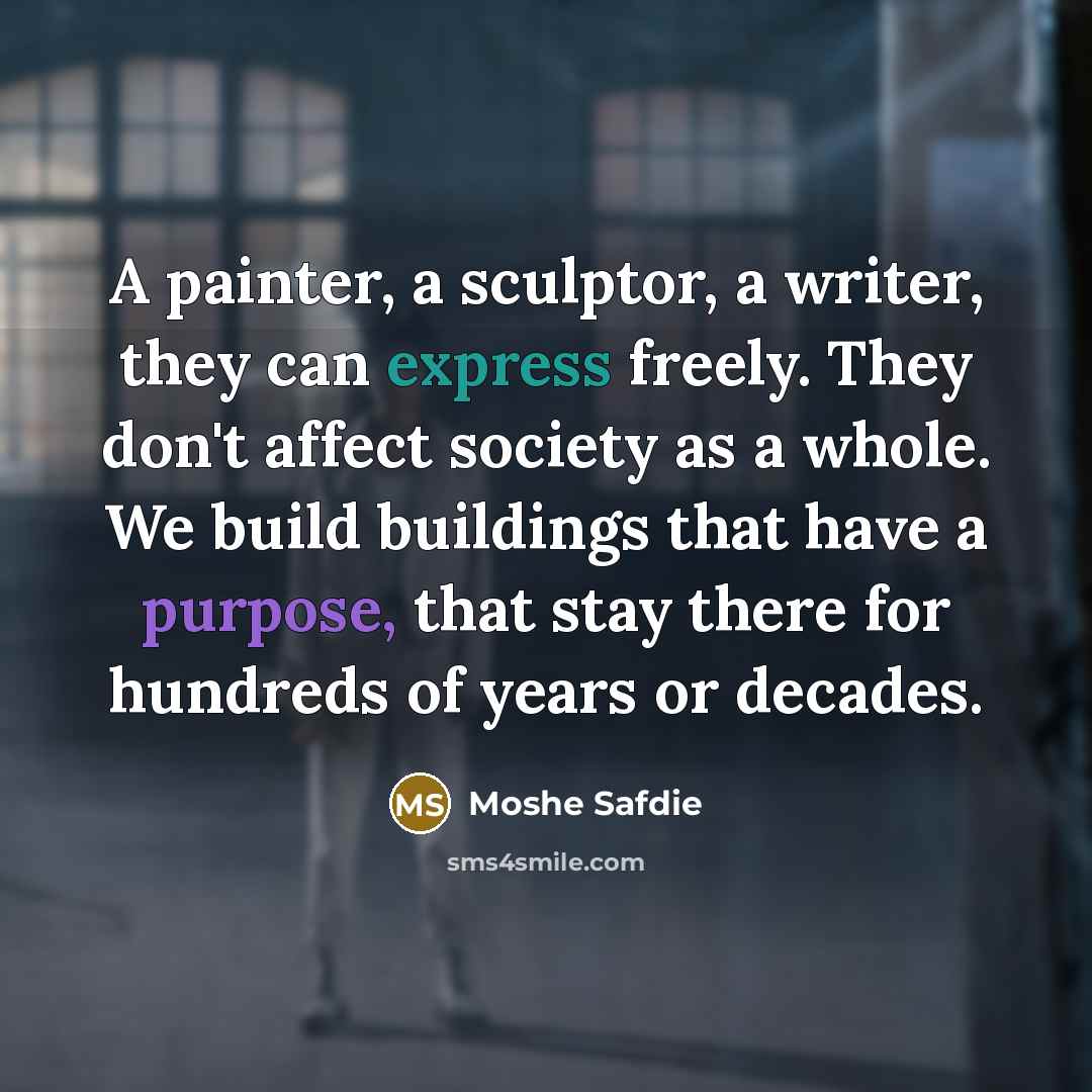 “A painter, a sculptor, a writer, they can express freely. They don't affect society as a whole. We build buildings that have a purpose, that stay there for hundreds of years or decades.” quote by Moshe Safdie
