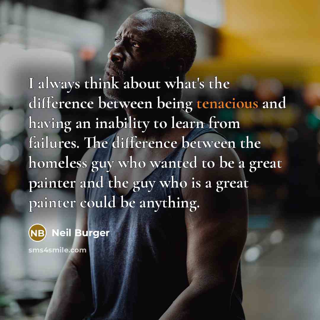 “I always think about what's the difference between being tenacious and having an inability to learn from failures. The difference between the homeless guy who wanted to be a great painter and the guy who is a great painter could be anything.” quote by Neil Burger