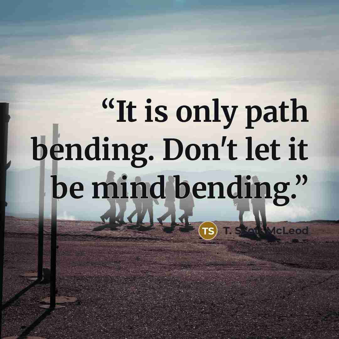 “It is only path bending. Don't let it be mind bending.” quote by T. Scott McLeod