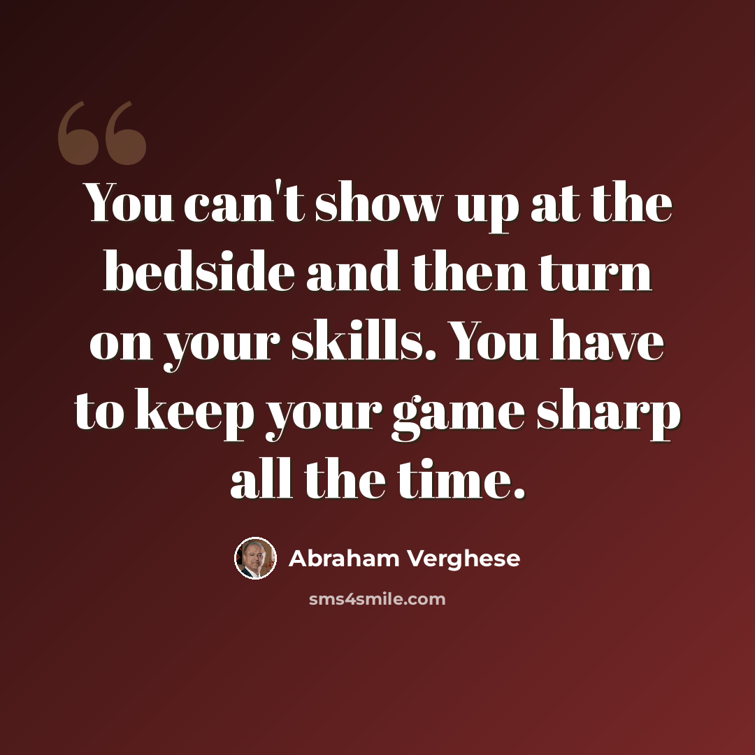 “You can't show up at the bedside and then turn on your skills. You have to keep your game sharp all the time.” quote by Abraham Verghese
