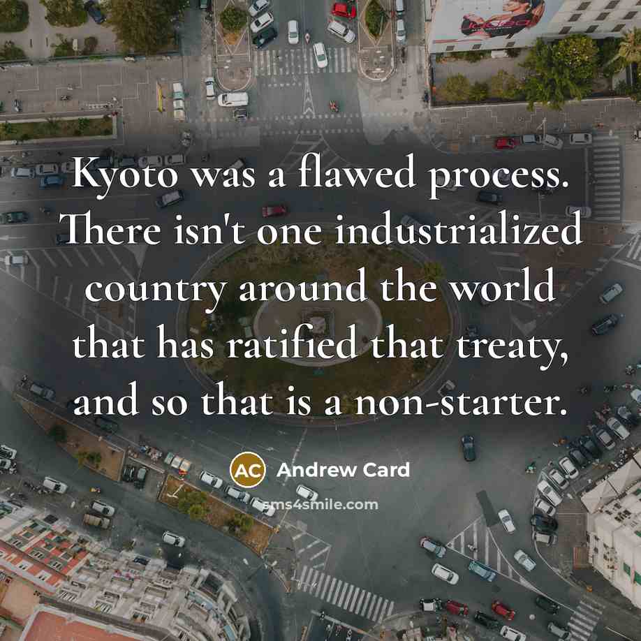 “Kyoto was a flawed process. There isn't one industrialized country around the world that has ratified that treaty, and so that is a non-starter.” quote by Andrew Card