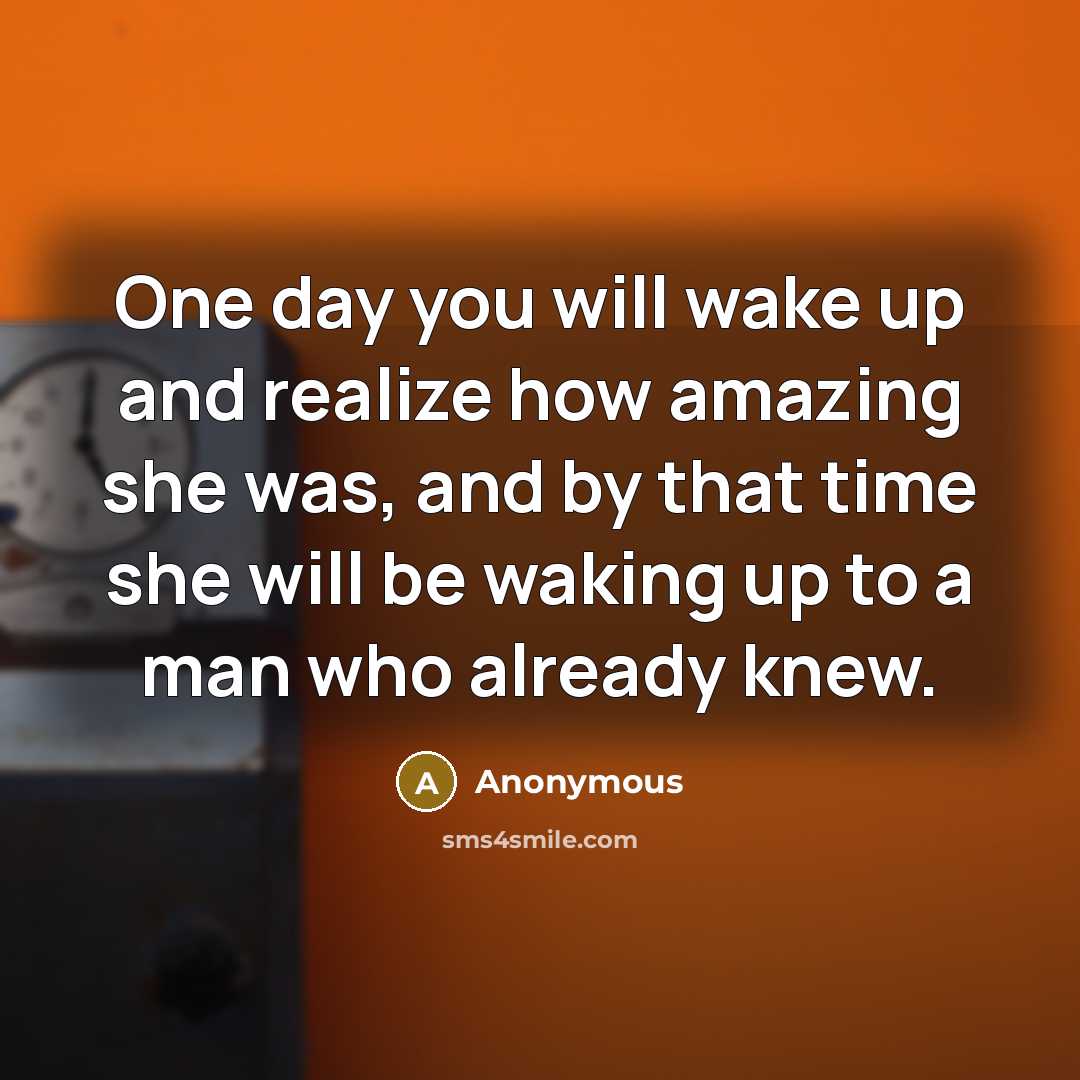 “One day you will wake up and realize how amazing she was, and by that time she will be waking up to a man who already knew.” quote by Anonymous