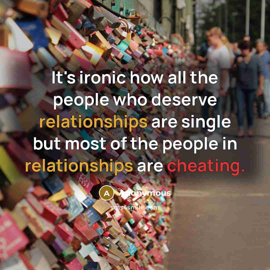 “It's ironic how all the people who deserve relationships are single but most of the people in relationships are cheating.” quote by Anonymous