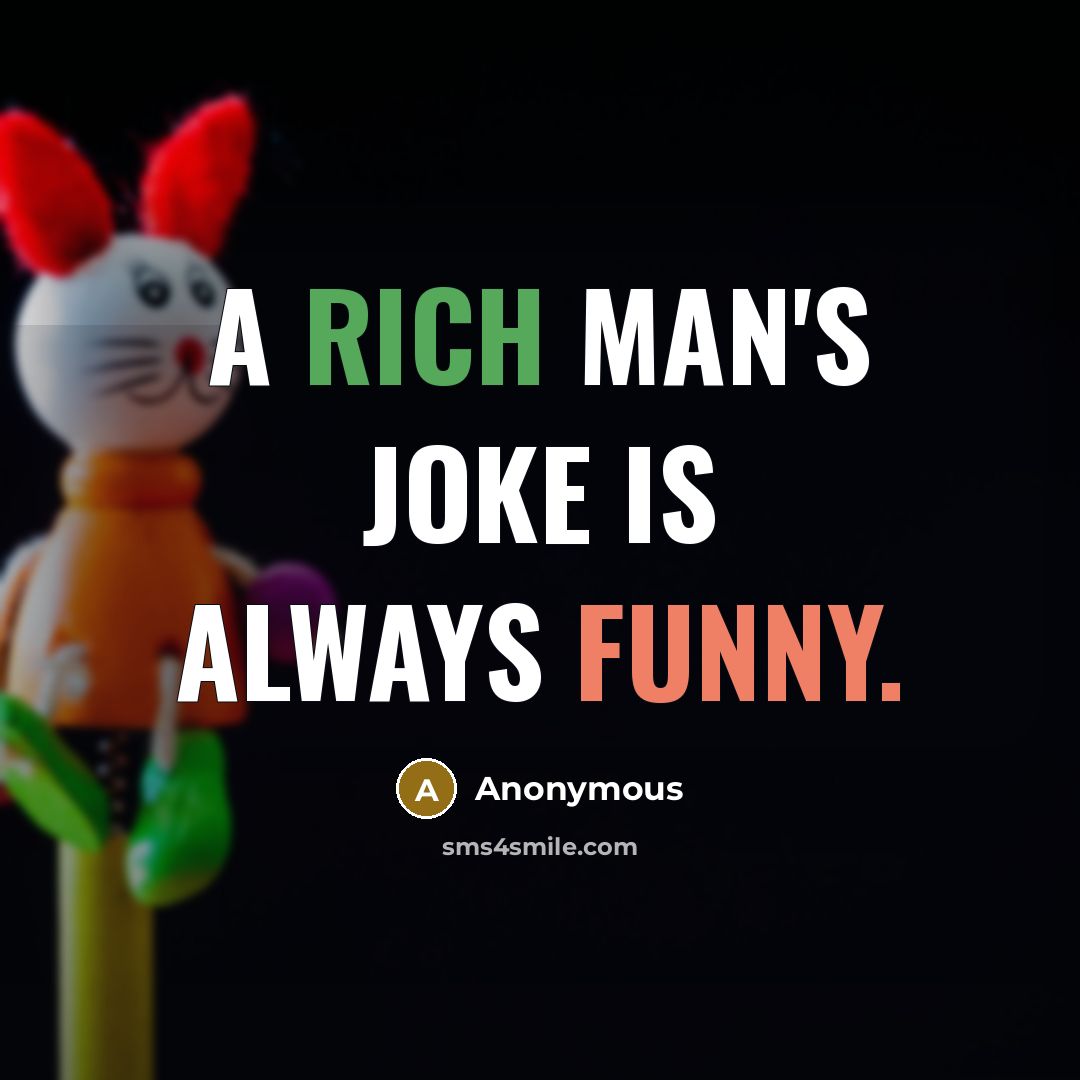 “A rich man's joke is always funny.” quote by Anonymous