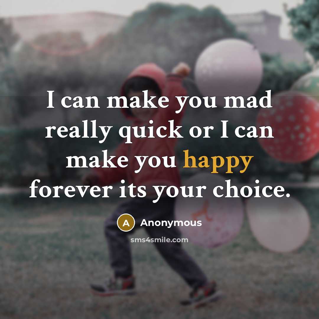 “I can make you mad really quick or I can make you happy forever its your choice.” quote by Anonymous