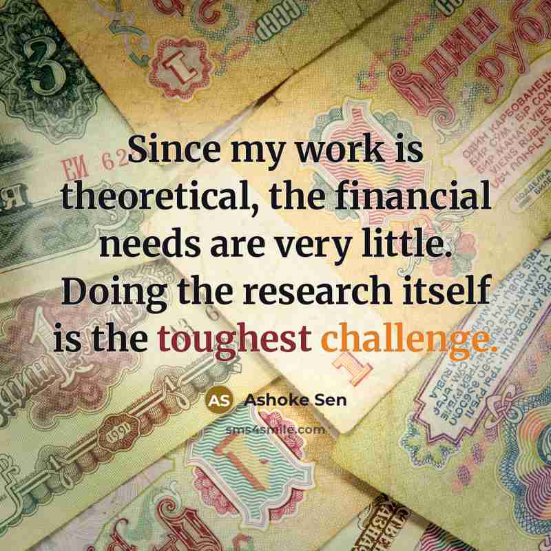 “Since my work is theoretical, the financial needs are very little. Doing the research itself is the toughest challenge.” quote by Ashoke Sen