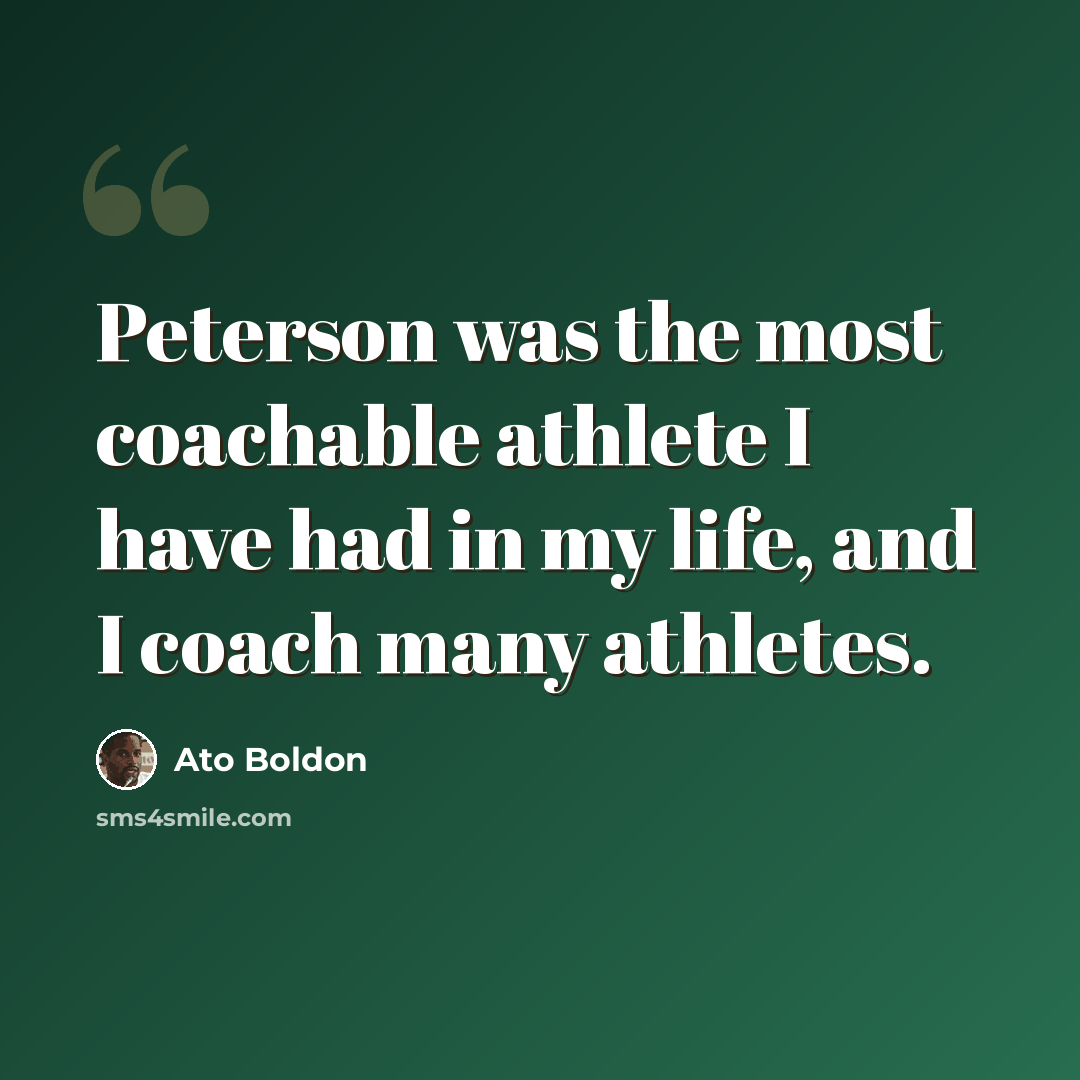 “Peterson was the most coachable athlete I have had in my life, and I coach many athletes.” quote by Ato Boldon