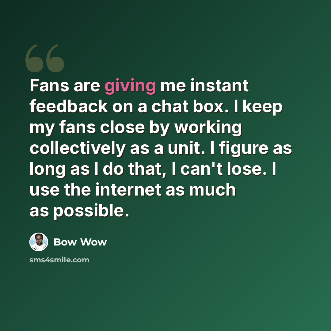 “Fans are giving me instant feedback on a chat box. I keep my fans close by working collectively as a unit. I figure as long as I do that, I can't lose. I use the internet as much as possible.” quote by Bow Wow