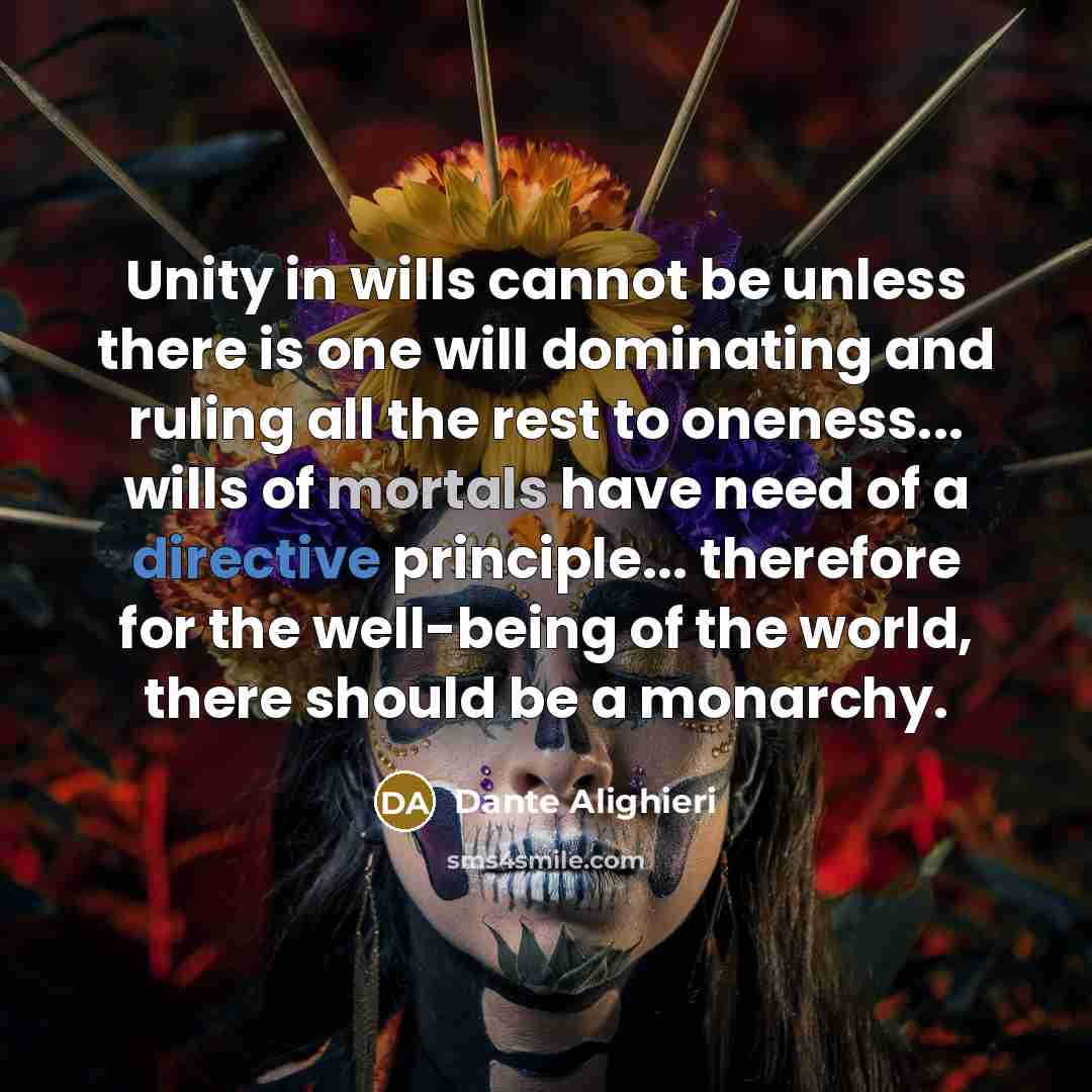 “Unity in wills cannot be unless there is one will dominating and ruling all the rest to oneness... wills of mortals have need of a directive principle... therefore for the well-being of the world, there should be a monarchy.” quote by Dante Alighieri