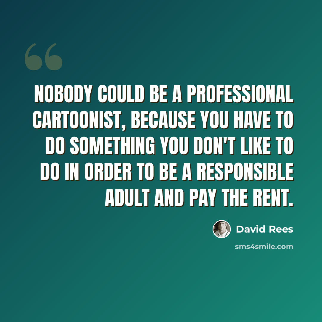 “Nobody could be a professional cartoonist, because you have to do something you don't like to do in order to be a responsible adult and pay the rent.” quote by David Rees
