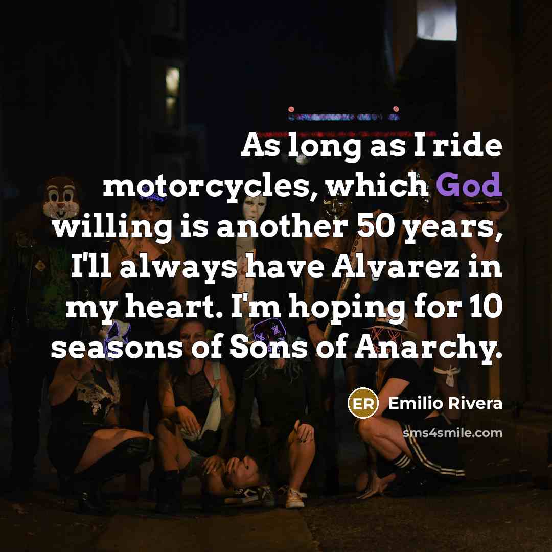 “As long as I ride motorcycles, which God willing is another 50 years, I'll always have Alvarez in my heart. I'm hoping for 10 seasons of Sons of Anarchy.” quote by Emilio Rivera
