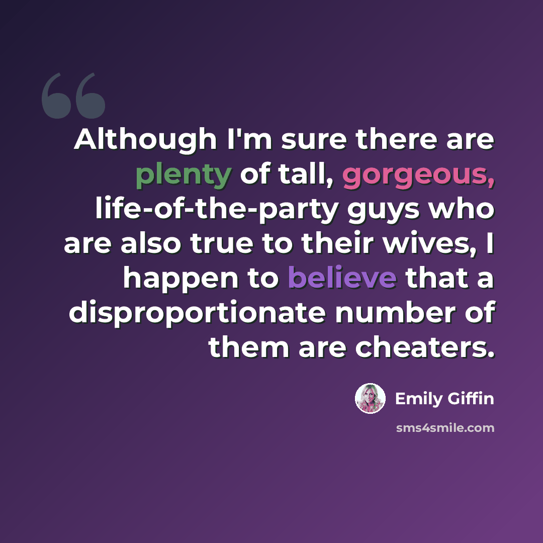 “Although I'm sure there are plenty of tall, gorgeous, life-of-the-party guys who are also true to their wives, I happen to believe that a disproportionate number of them are cheaters.” quote by Emily Giffin
