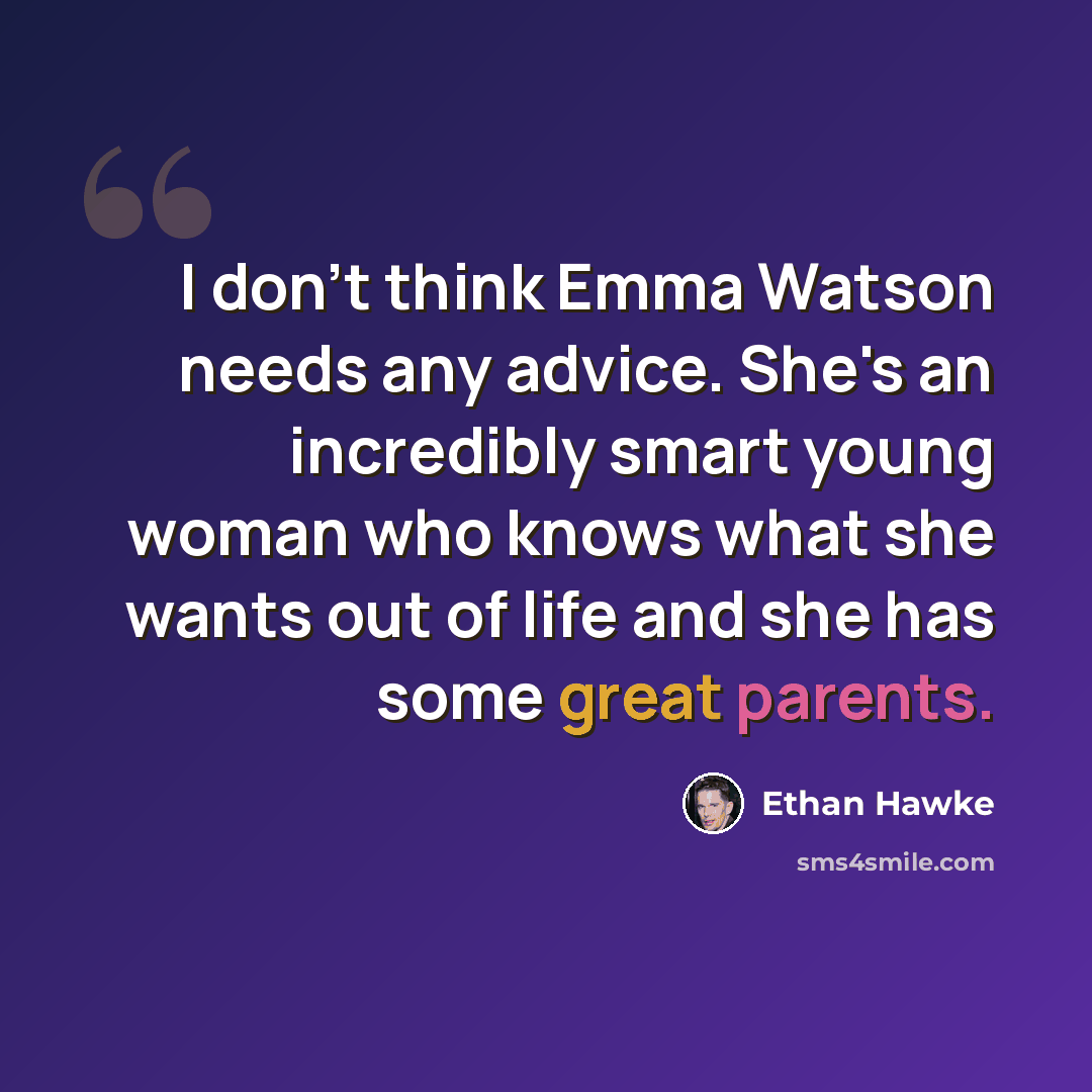 “I don't think Emma Watson needs any advice. She's an incredibly smart young woman who knows what she wants out of life and she has some great parents.” quote by Ethan Hawke
