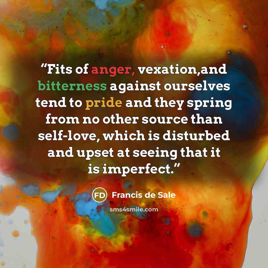 “Fits of anger, vexation,and bitterness against ourselves tend to pride and they spring from no other source than self-love, which is disturbed and upset at seeing that it is imperfect.” quote by Francis de Sale