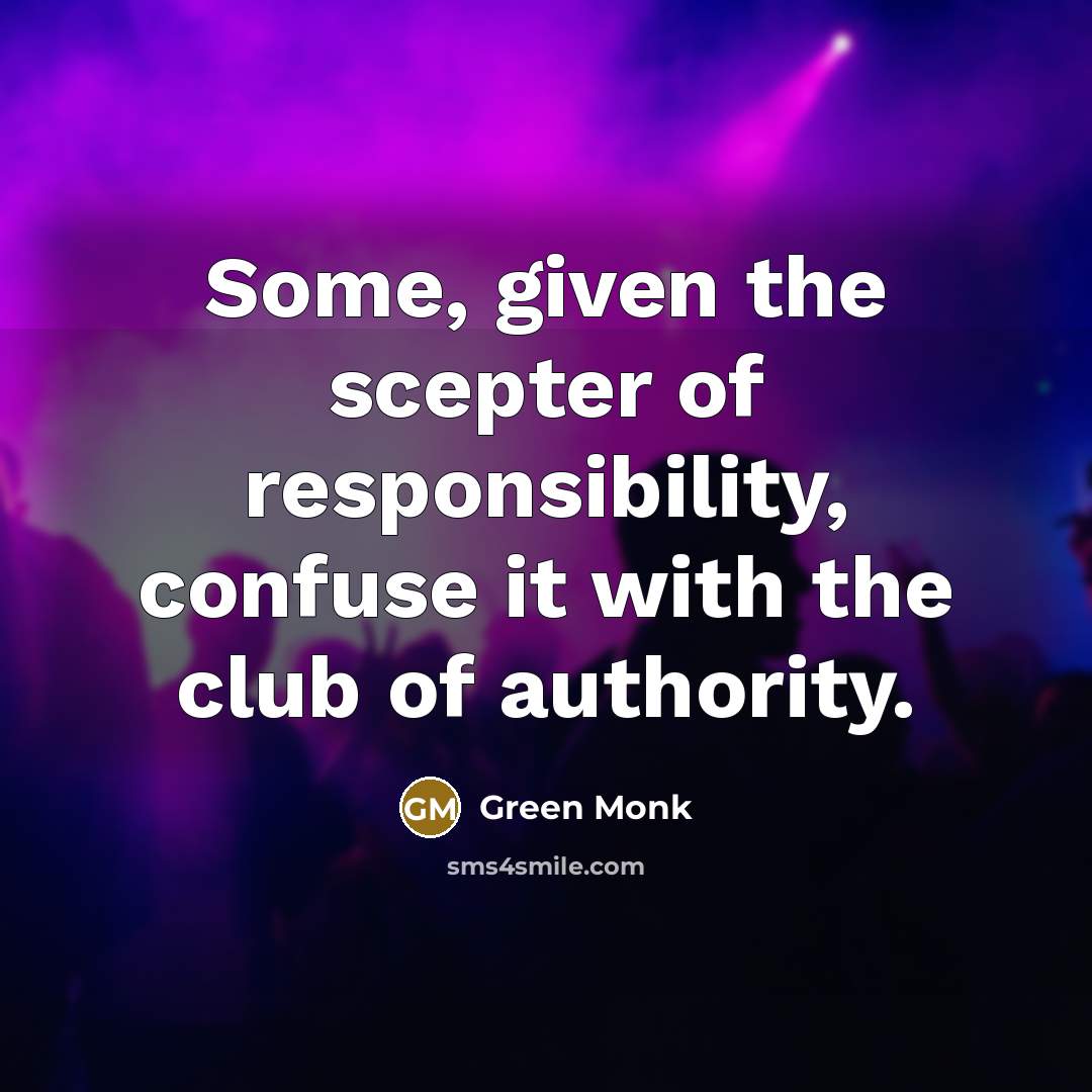 “Some, given the scepter of responsibility, confuse it with the club of authority.” quote by Green Monk