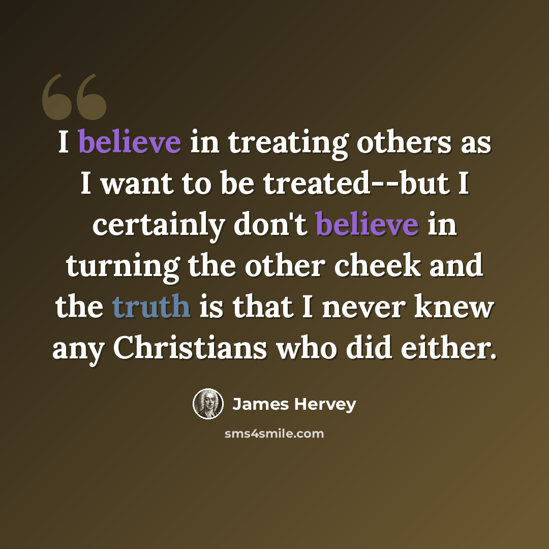 “I believe in treating others as I want to be treated--but I certainly don't believe in turning the other cheek and the truth is that I never knew any Christians who did either.” quote by James Hervey