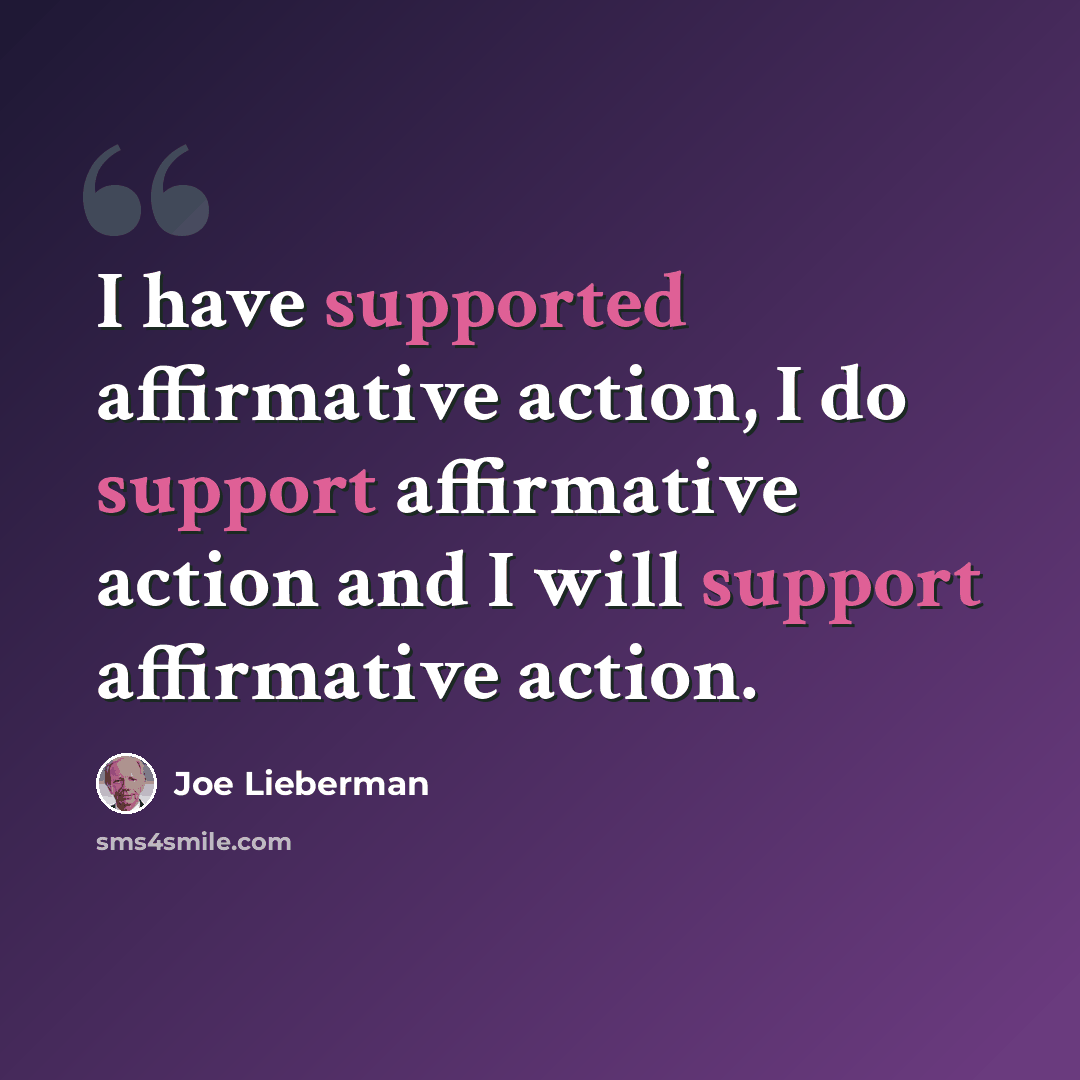 “I have supported affirmative action, I do support affirmative action and I will support affirmative action.” quote by Joe Lieberman