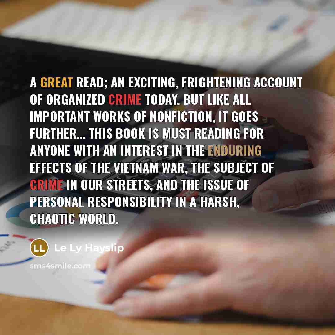 “A great read; an exciting, frightening account of organized crime today. But like all important works of nonfiction, it goes further… This book is must reading for anyone with an interest in the enduring effects of the Vietnam War, the subject of crime in our streets, and the issue of personal…” quote by Le Ly Hayslip