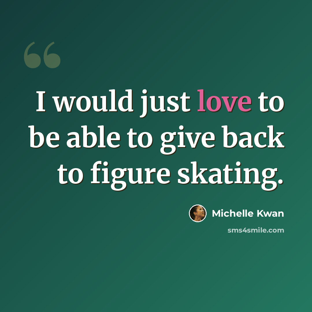 “I would just love to be able to give back to figure skating.” quote by Michelle Kwan
